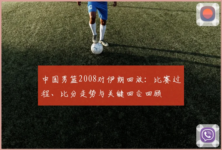中国男篮2008对伊朗回放：比赛过程、比分走势与关键回合回顾