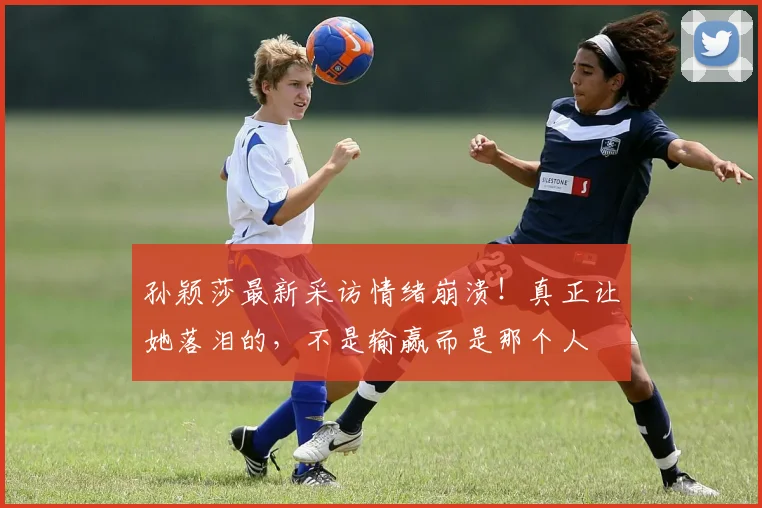 孙颖莎最新采访情绪崩溃！真正让她落泪的，不是输赢而是那个人
