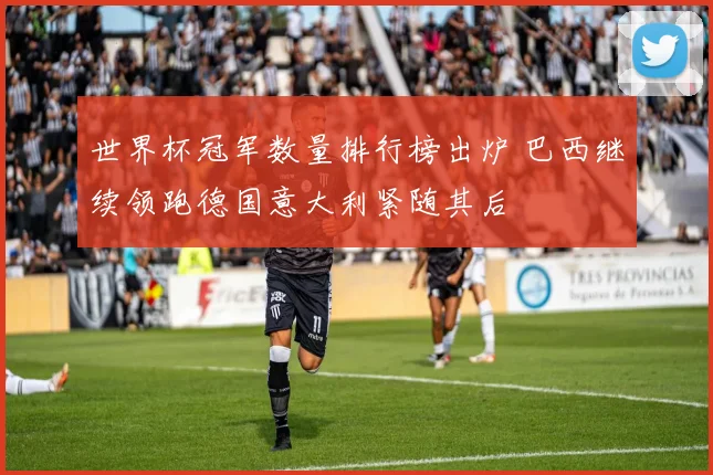 世界杯冠军数量排行榜出炉 巴西继续领跑德国意大利紧随其后