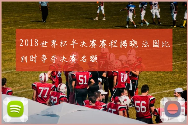 2018世界杯半决赛赛程揭晓 法国比利时争夺决赛名额