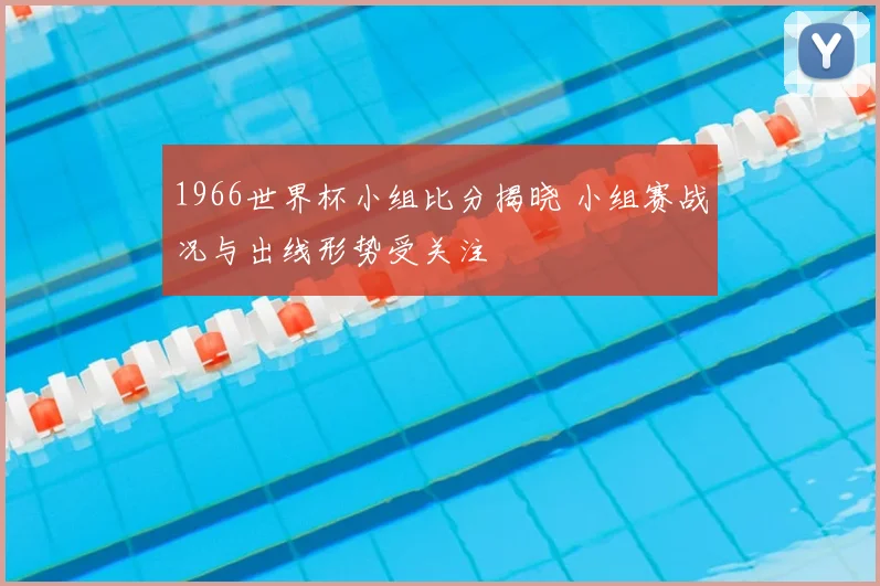 1966世界杯小组比分揭晓 小组赛战况与出线形势受关注