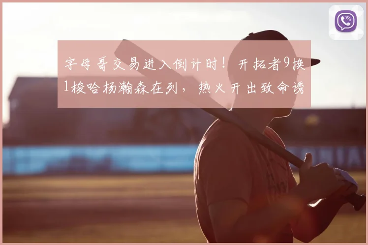 字母哥交易进入倒计时！开拓者9换1梭哈杨瀚森在列，热火开出致命诱惑，雄鹿心动了？_NBA_雷霆