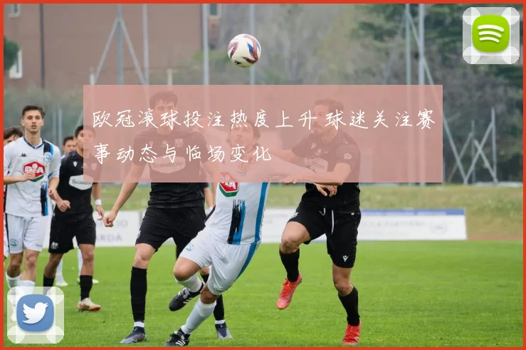 欧冠滚球投注热度上升 球迷关注赛事动态与临场变化