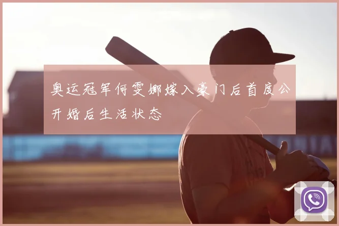 奥运冠军何雯娜嫁入豪门后首度公开婚后生活状态