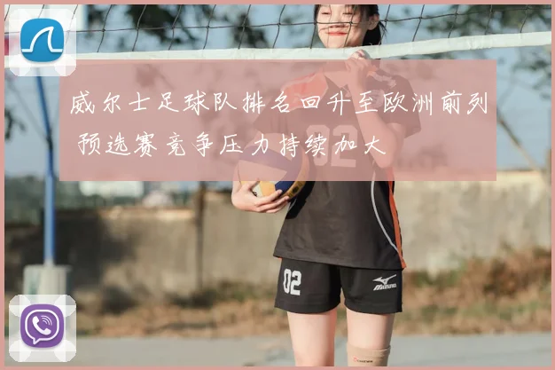 威尔士足球队排名回升至欧洲前列 预选赛竞争压力持续加大