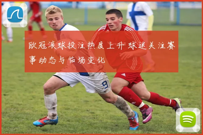欧冠滚球投注热度上升 球迷关注赛事动态与临场变化
