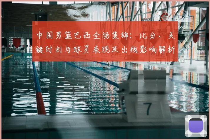 中国男篮巴西全场集锦：比分、关键时刻与球员表现及出线影响解析