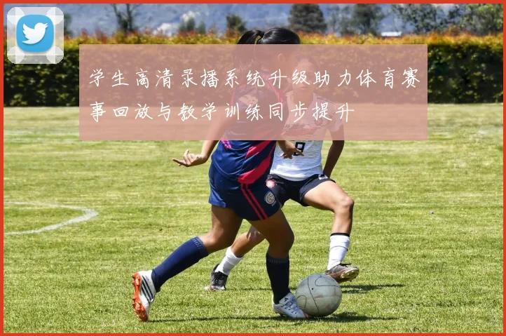 学生高清录播系统升级助力体育赛事回放与教学训练同步提升