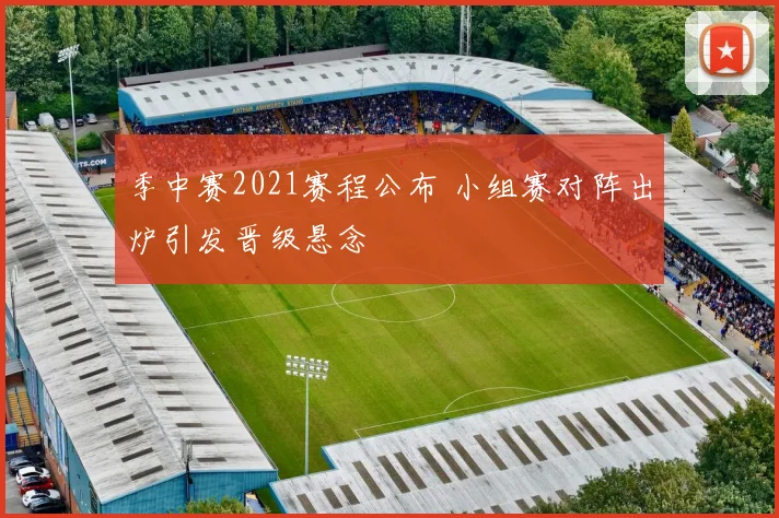 季中赛2021赛程公布 小组赛对阵出炉引发晋级悬念