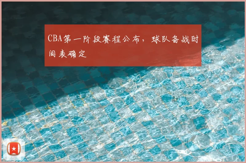 CBA第一阶段赛程公布，球队备战时间表确定