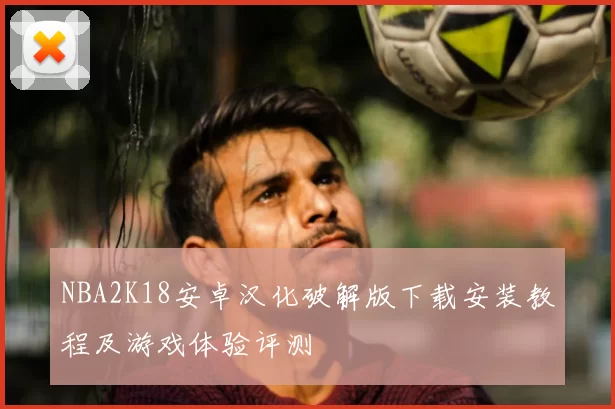 NBA2K18安卓汉化破解版下载安装教程及游戏体验评测