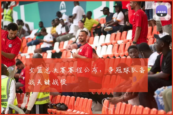 女篮总决赛赛程公布，争冠球队备战关键战役