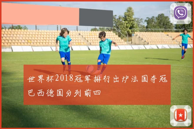 世界杯2018冠军排行出炉法国夺冠巴西德国分列前四