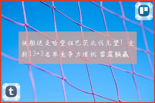 快船送走哈登祖巴茨北伐无望！全新13+3名单竞争力堪忧 雷霆躺赢