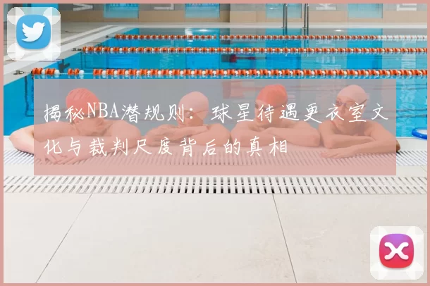 揭秘NBA潜规则：球星待遇更衣室文化与裁判尺度背后的真相