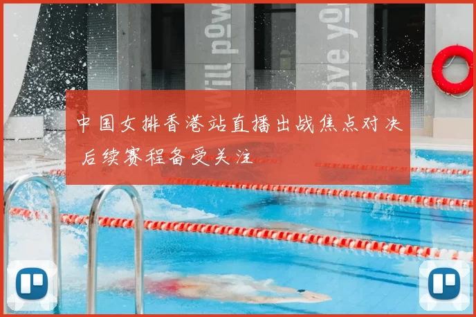 中国女排香港站直播出战焦点对决 后续赛程备受关注