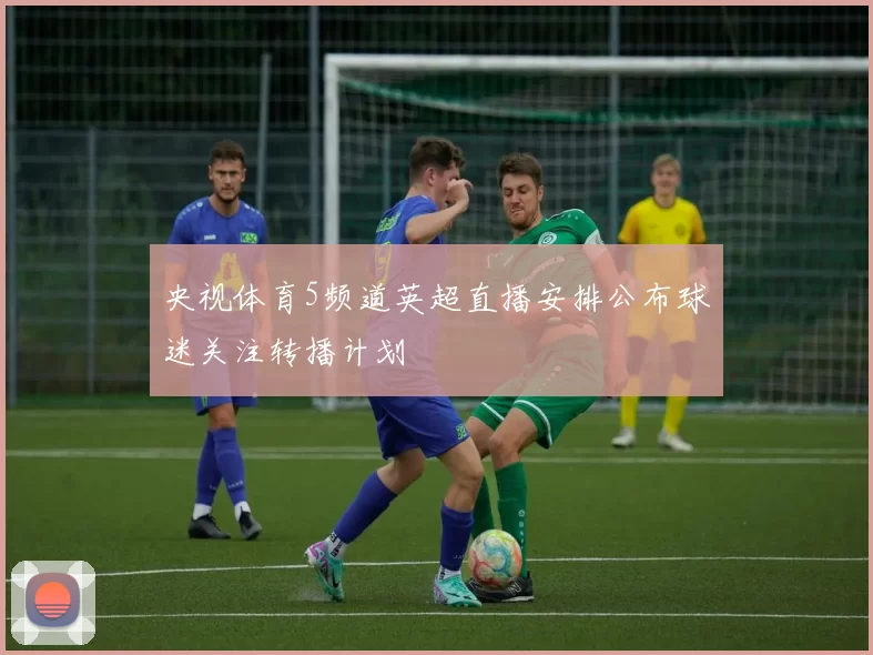 央视体育5频道英超直播安排公布球迷关注转播计划