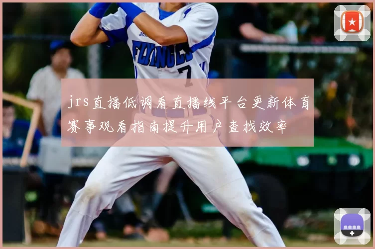 jrs直播低调看直播线平台更新体育赛事观看指南提升用户查找效率