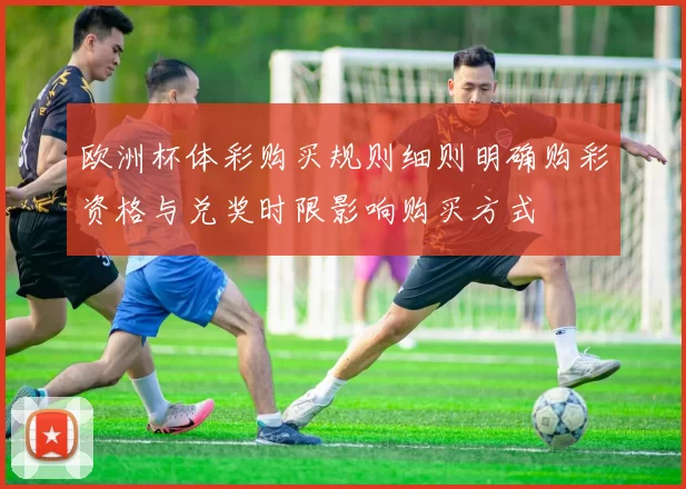 欧洲杯体彩购买规则细则明确购彩资格与兑奖时限影响购买方式