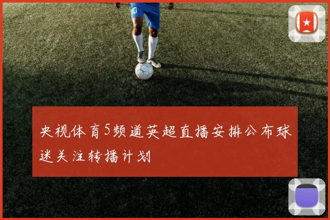 央视体育5频道英超直播安排公布球迷关注转播计划