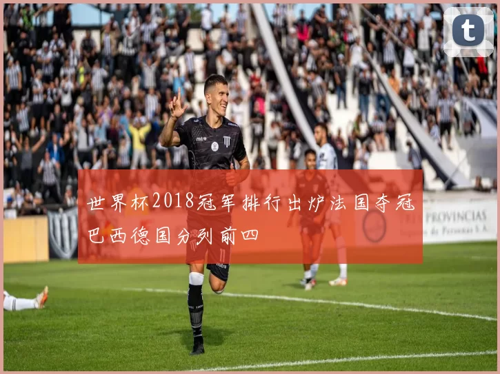 世界杯2018冠军排行出炉法国夺冠巴西德国分列前四