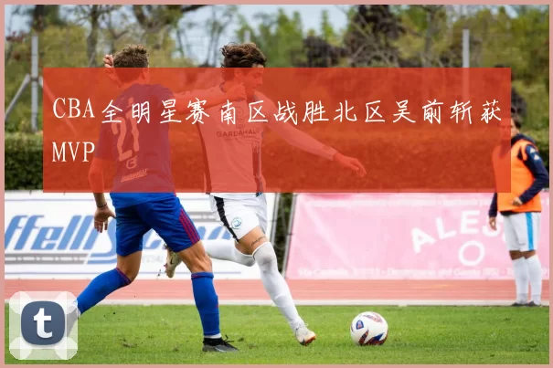 CBA全明星赛南区战胜北区吴前斩获MVP