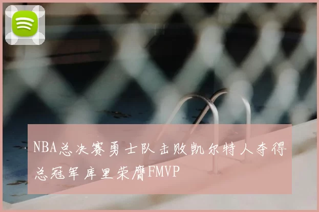 NBA总决赛勇士队击败凯尔特人夺得总冠军库里荣膺FMVP