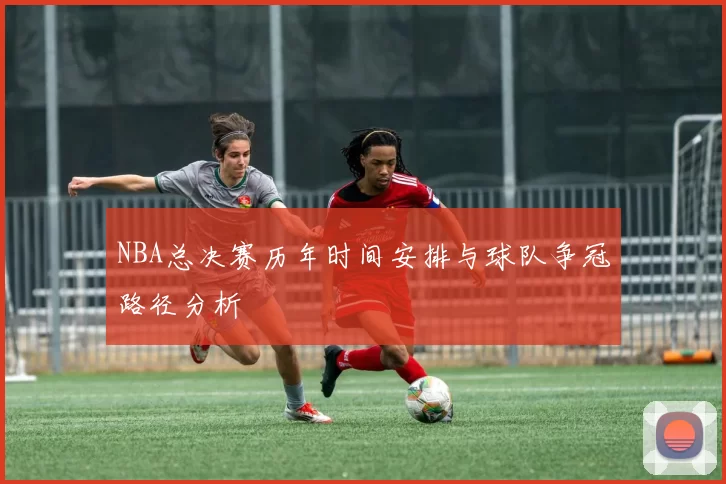 NBA总决赛历年时间安排与球队争冠路径分析