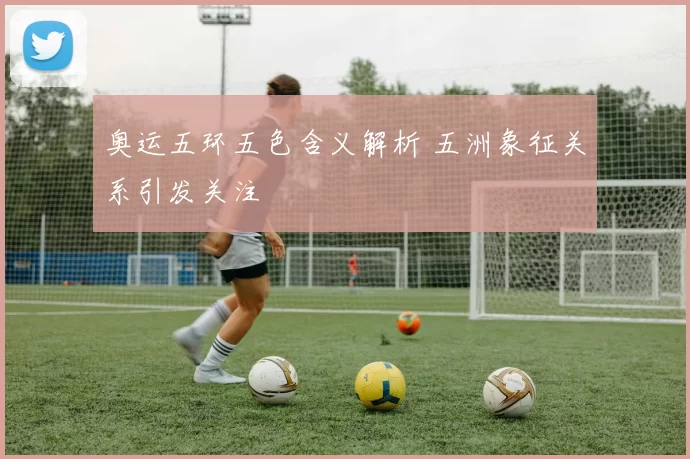 奥运五环五色含义解析 五洲象征关系引发关注