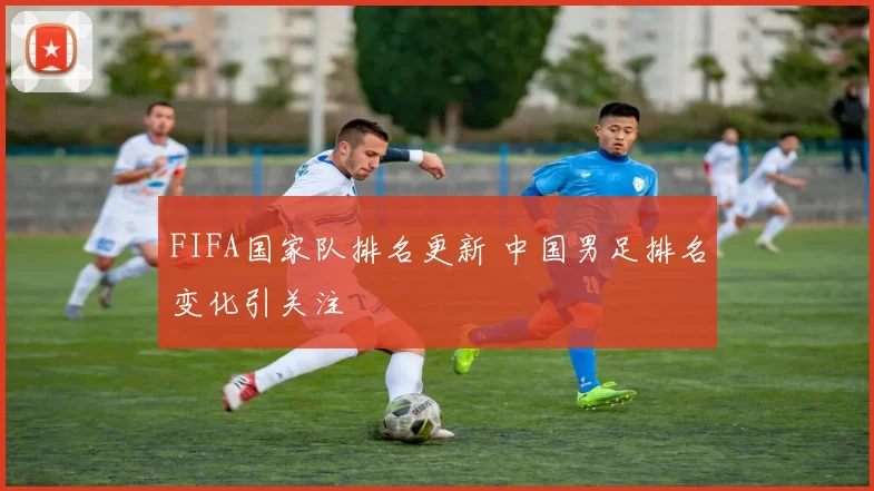 FIFA国家队排名更新 中国男足排名变化引关注