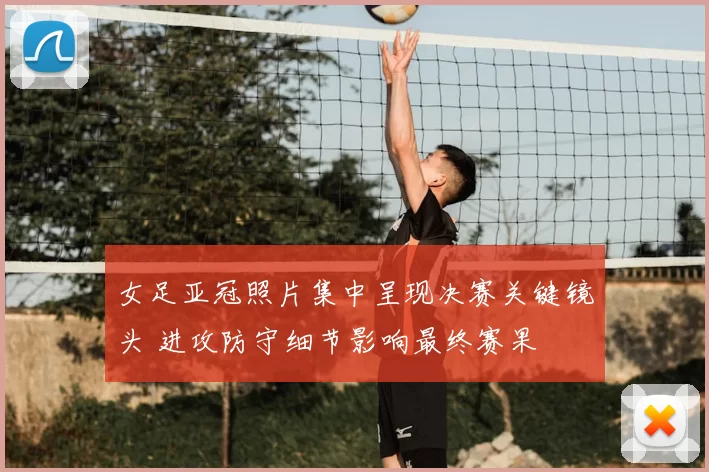 女足亚冠照片集中呈现决赛关键镜头 进攻防守细节影响最终赛果