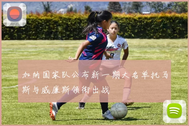 加纳国家队公布新一期大名单托马斯与威廉斯领衔出战