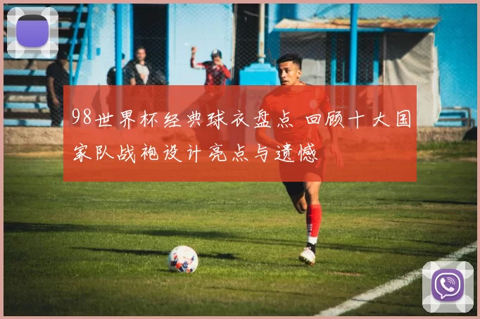 98世界杯经典球衣盘点 回顾十大国家队战袍设计亮点与遗憾