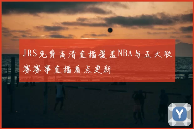 JRS免费高清直播覆盖NBA与五大联赛赛事直播看点更新