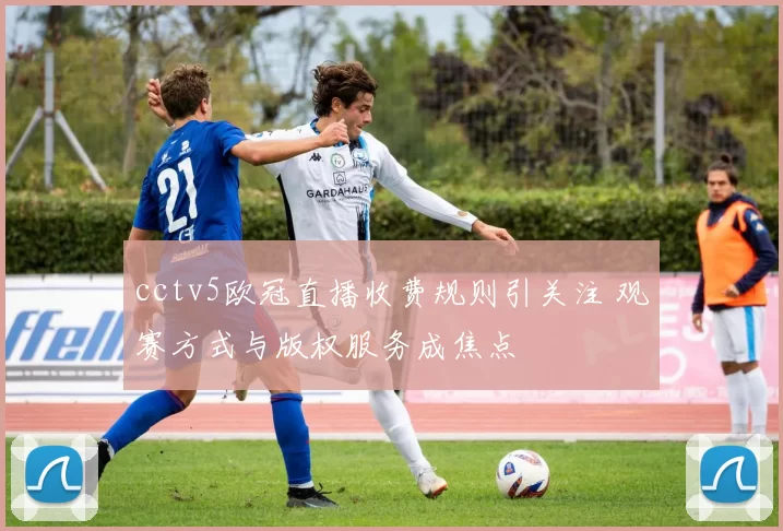 cctv5欧冠直播收费规则引关注 观赛方式与版权服务成焦点