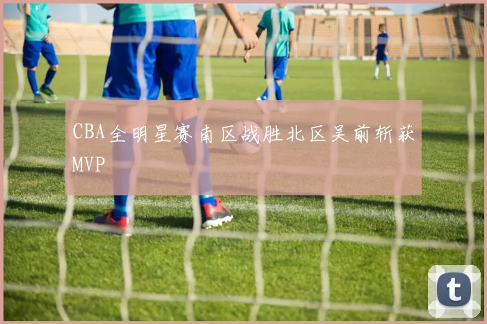 CBA全明星赛南区战胜北区吴前斩获MVP