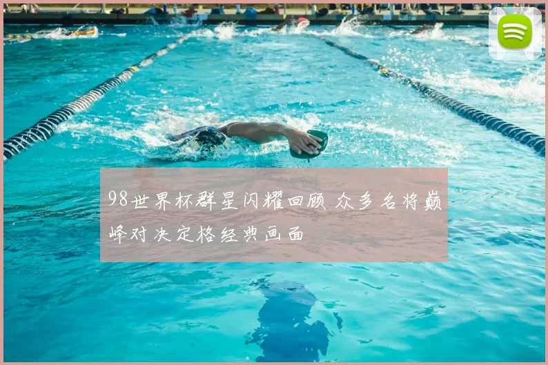 98世界杯群星闪耀回顾 众多名将巅峰对决定格经典画面