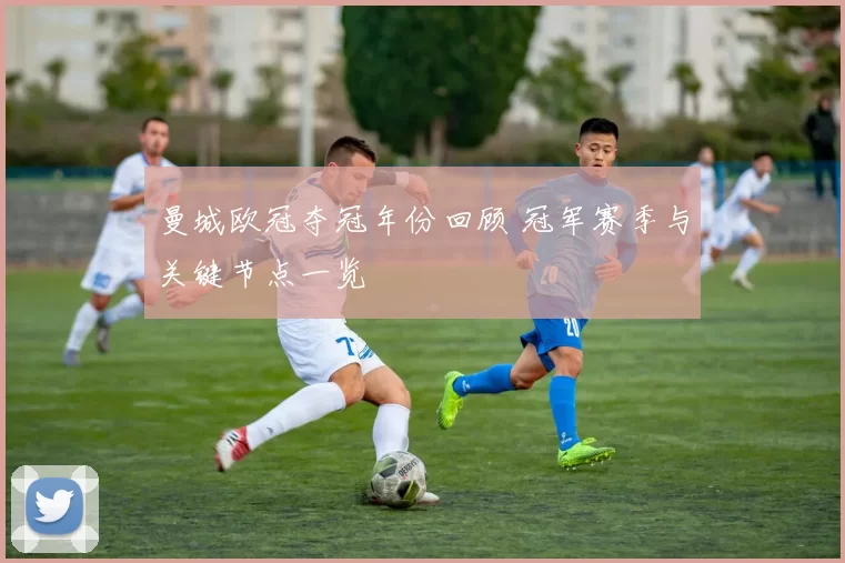 曼城欧冠夺冠年份回顾 冠军赛季与关键节点一览