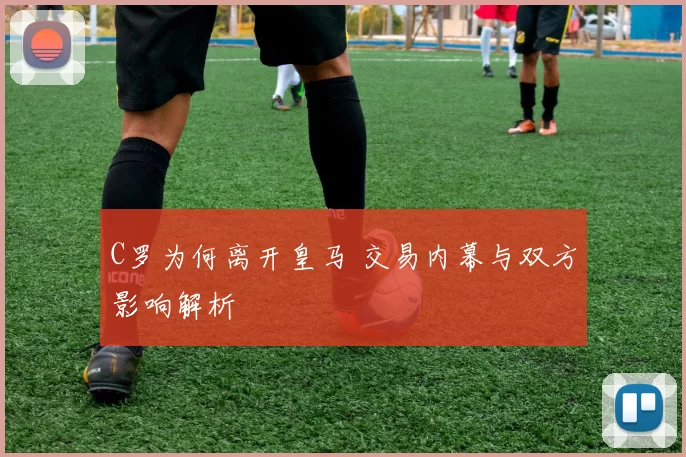 C罗为何离开皇马 交易内幕与双方影响解析