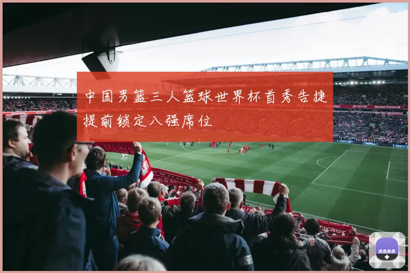 中国男篮三人篮球世界杯首秀告捷提前锁定八强席位