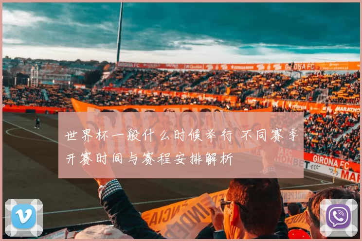 世界杯一般什么时候举行 不同赛季开赛时间与赛程安排解析