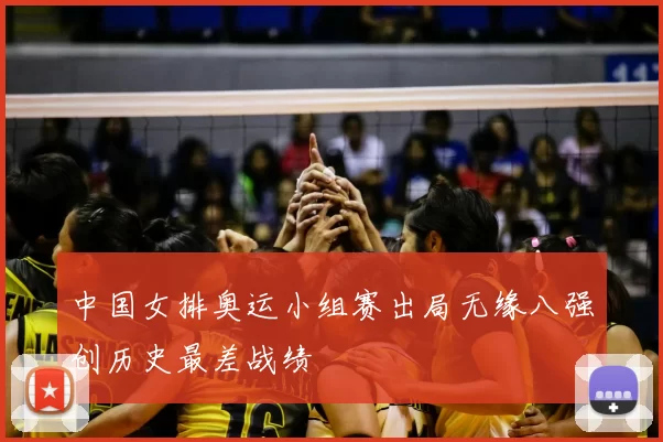 中国女排奥运小组赛出局无缘八强创历史最差战绩