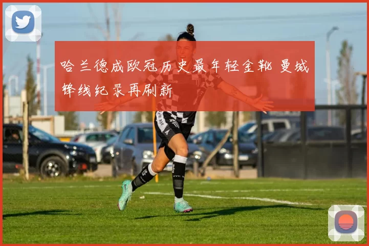 哈兰德成欧冠历史最年轻金靴 曼城锋线纪录再刷新