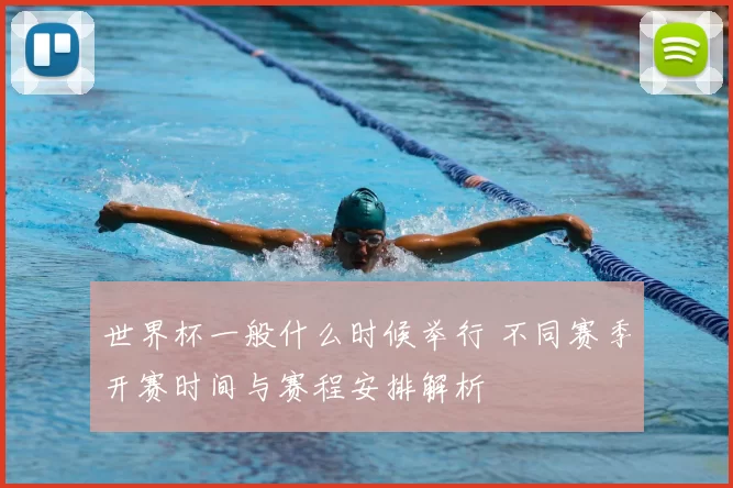 世界杯一般什么时候举行 不同赛季开赛时间与赛程安排解析