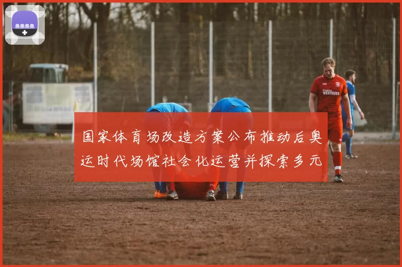 国家体育场改造方案公布推动后奥运时代场馆社会化运营并探索多元利用路径