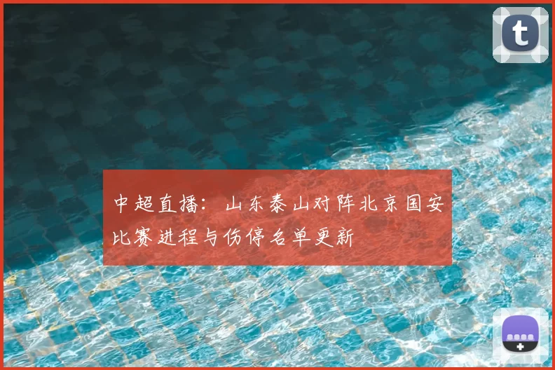 中超直播:山东泰山对阵北京国安比赛进程与伤停名单更新