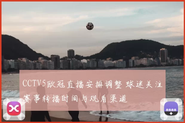 CCTV5欧冠直播安排调整 球迷关注赛事转播时间与观看渠道