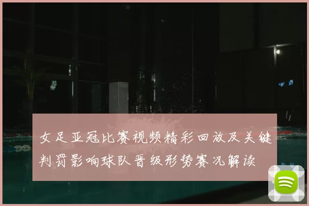 女足亚冠比赛视频精彩回放及关键判罚影响球队晋级形势赛况解读