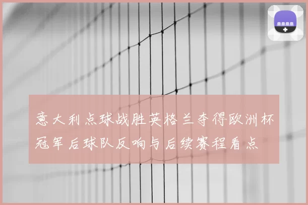 意大利点球战胜英格兰夺得欧洲杯冠军后球队反响与后续赛程看点