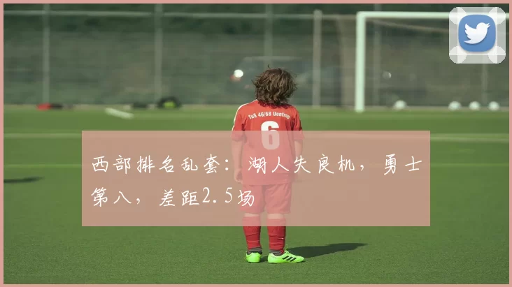 西部排名乱套：湖人失良机，勇士第八，差距2.5场